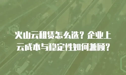 火山云租赁怎么选？企业上云成本与稳定性如何兼顾？
