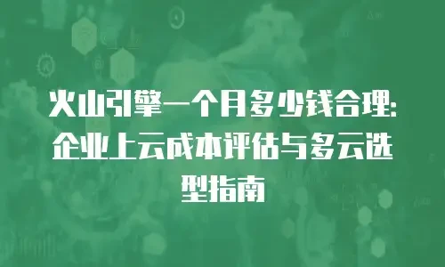 火山引擎一个月多少钱合理：企业上云成本评估与多云选型指南