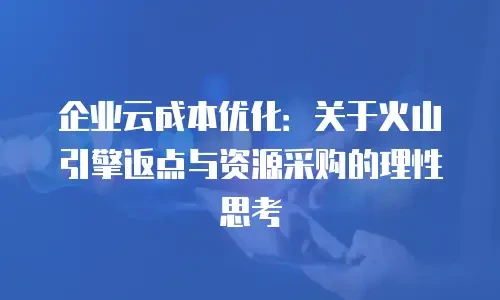 企业云成本优化：关于火山引擎返点与资源采购的理性思考