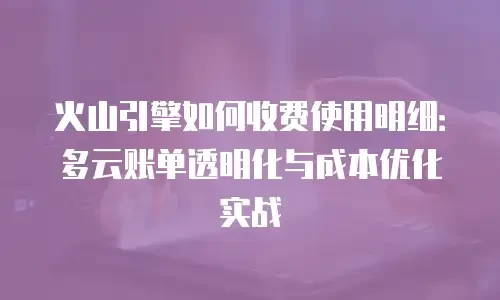 火山引擎如何收费使用明细：多云账单透明化与成本优化实战