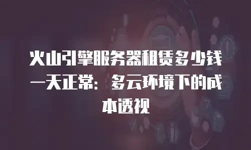 火山引擎服务器租赁多少钱一天正常：多云环境下的成本透视