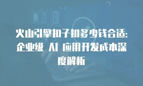 火山引擎扣子扣多少钱合适：企业级 AI 应用开发成本深度解析