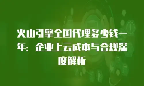 火山引擎全国代理多少钱一年：企业上云成本与合规深度解析