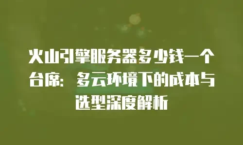 火山引擎服务器多少钱一个台席：多云环境下的成本与选型深度解析
