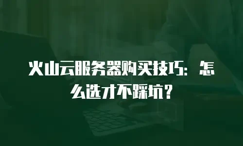 火山云服务器购买技巧：怎么选才不踩坑？