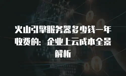 火山引擎服务器多少钱一年收费的：企业上云成本全景解析