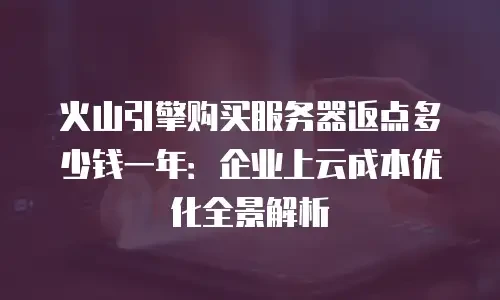 火山引擎购买服务器返点多少钱一年：企业上云成本优化全景解析