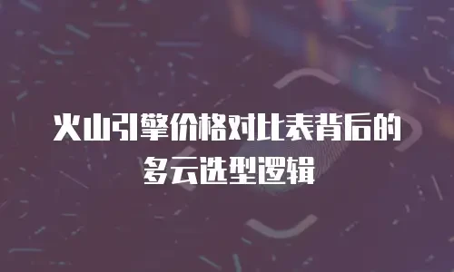 火山引擎价格对比表背后的多云选型逻辑