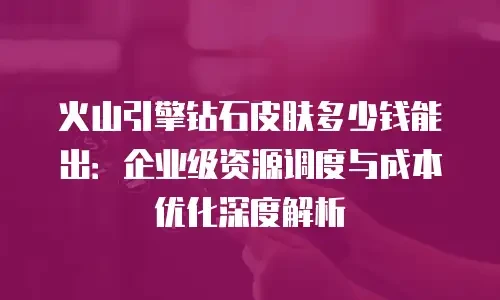 火山引擎钻石皮肤多少钱能出：企业级资源调度与成本优化深度解析