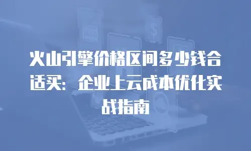 火山引擎价格区间多少钱合适买：企业上云成本优化实战指南