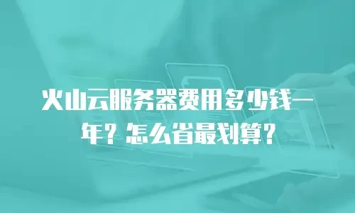 火山云服务器费用多少钱一年？怎么省最划算？