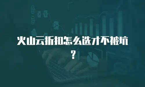 火山云折扣怎么选才不被坑？