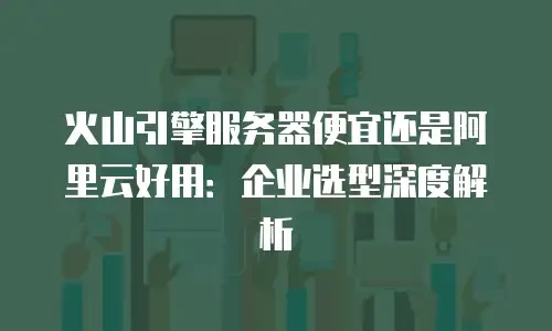 火山引擎服务器便宜还是阿里云好用：企业选型深度解析