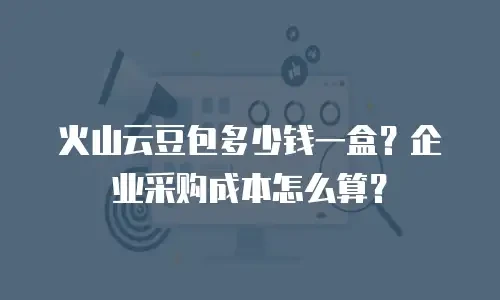 火山云豆包多少钱一盒？企业采购成本怎么算？