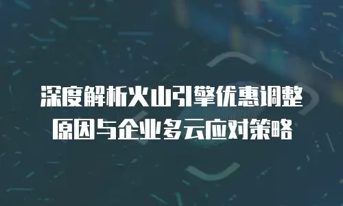 深度解析火山引擎优惠调整原因与企业多云应对策略