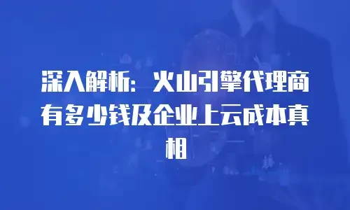 深入解析：火山引擎代理商有多少钱及企业上云成本真相