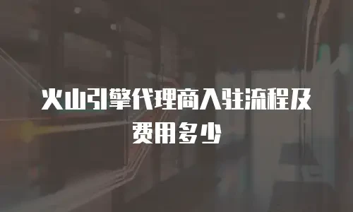火山引擎代理商入驻流程及费用多少