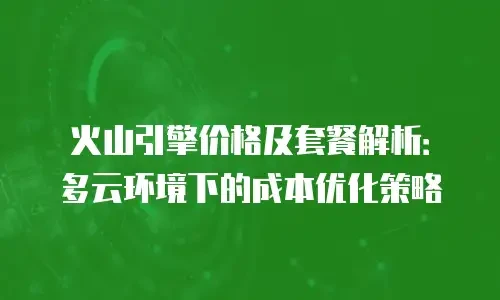 火山引擎价格及套餐解析：多云环境下的成本优化策略