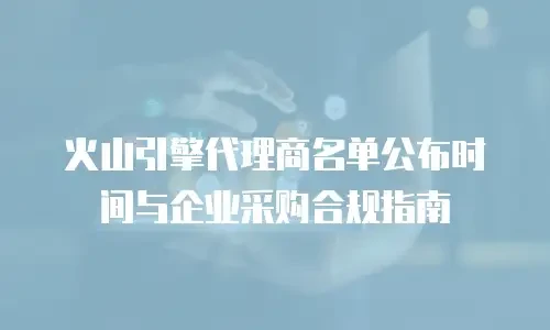 火山引擎代理商名单公布时间与企业采购合规指南
