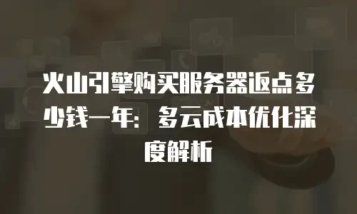 火山引擎购买服务器返点多少钱一年：多云成本优化深度解析