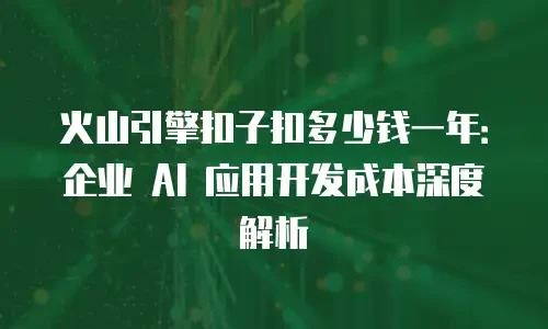 火山引擎扣子扣多少钱一年：企业 AI 应用开发成本深度解析