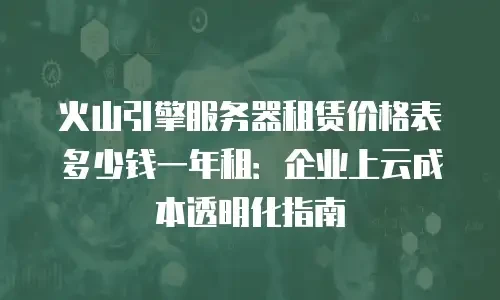 火山引擎服务器租赁价格表多少钱一年租：企业上云成本透明化指南