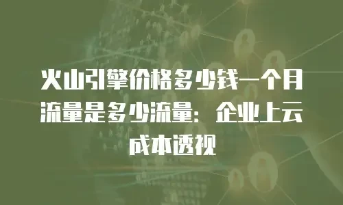 火山引擎价格多少钱一个月流量是多少流量：企业上云成本透视