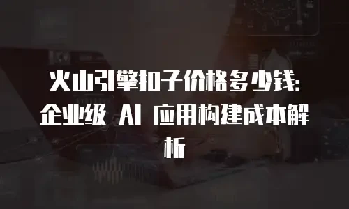 火山引擎扣子价格多少钱：企业级 AI 应用构建成本解析