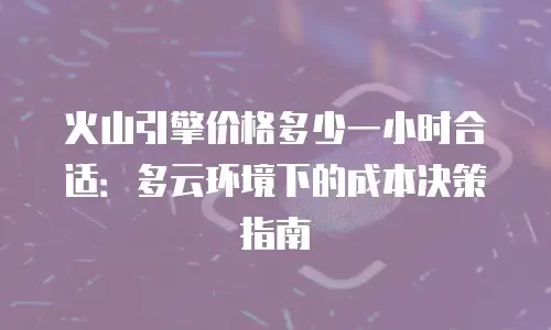 火山引擎价格多少一小时合适：多云环境下的成本决策指南
