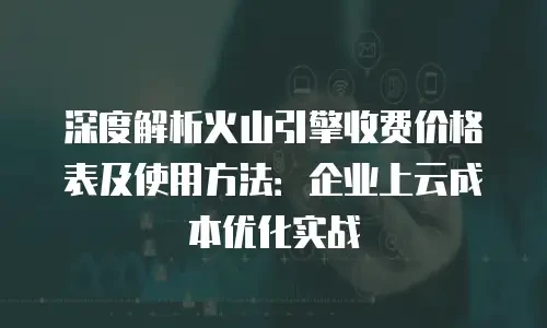 深度解析火山引擎收费价格表及使用方法：企业上云成本优化实战