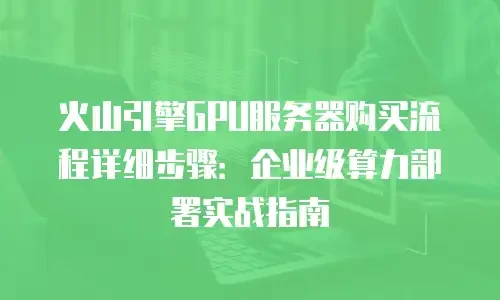 火山引擎GPU服务器购买流程详细步骤：企业级算力部署实战指南