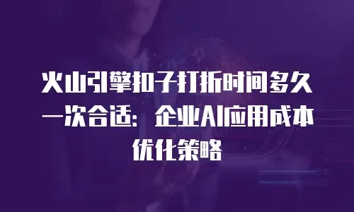 火山引擎扣子打折时间多久一次合适：企业AI应用成本优化策略