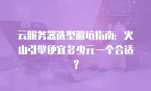 云服务器选型避坑指南：火山引擎便宜多少元一个合适？