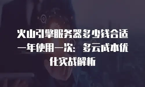 火山引擎服务器多少钱合适一年使用一次：多云成本优化实战解析