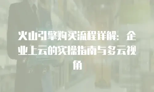 火山引擎购买流程详解：企业上云的实操指南与多云视角