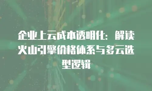企业上云成本透明化：解读火山引擎价格体系与多云选型逻辑