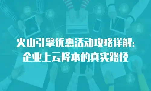 火山引擎优惠活动攻略详解：企业上云降本的真实路径