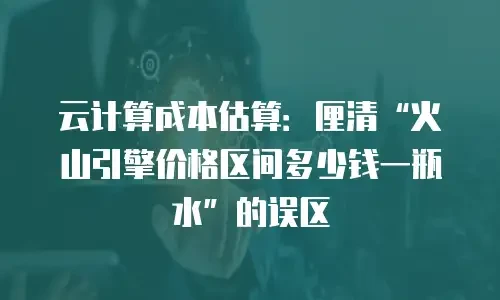 云计算成本估算：厘清&ldquo;火山引擎价格区间多少钱一瓶水&rdquo;的误区