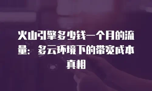 火山引擎多少钱一个月的流量：多云环境下的带宽成本真相