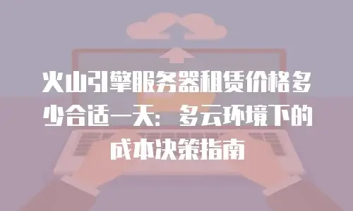 火山引擎服务器租赁价格多少合适一天：多云环境下的成本决策指南