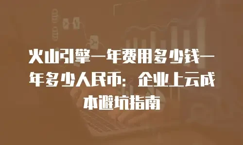 火山引擎一年费用多少钱一年多少人民币：企业上云成本避坑指南
