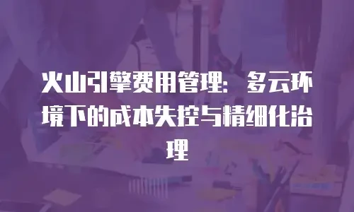 火山引擎费用管理：多云环境下的成本失控与精细化治理