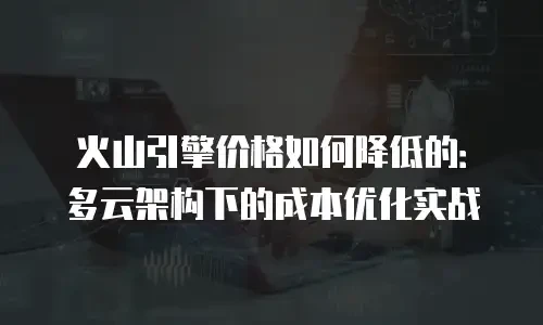 火山引擎价格如何降低的：多云架构下的成本优化实战