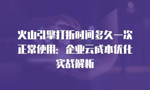 火山引擎打折时间多久一次正常使用：企业云成本优化实战解析