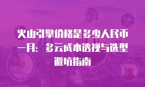 火山引擎价格是多少人民币一月：多云成本透视与选型避坑指南