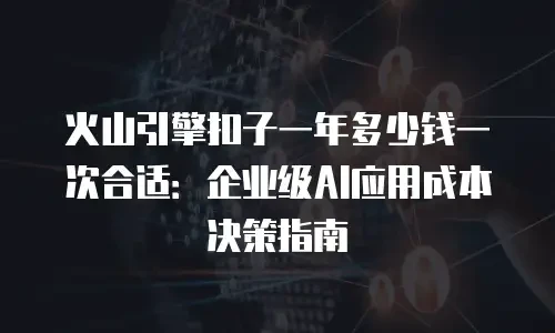 火山引擎扣子一年多少钱一次合适：企业级AI应用成本决策指南