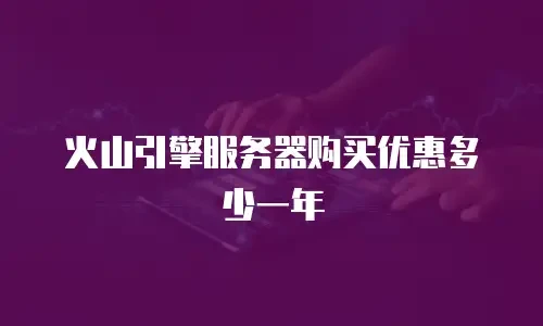 火山引擎服务器购买优惠多少一年