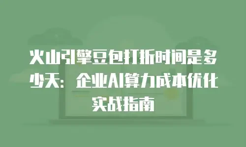 火山引擎豆包打折时间是多少天：企业AI算力成本优化实战指南