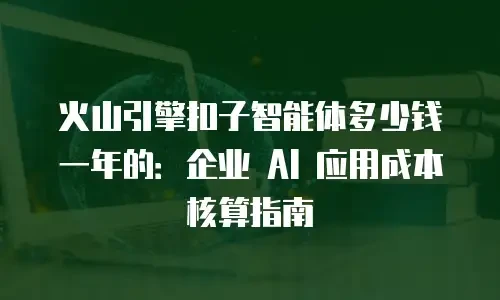 火山引擎扣子智能体多少钱一年的：企业 AI 应用成本核算指南