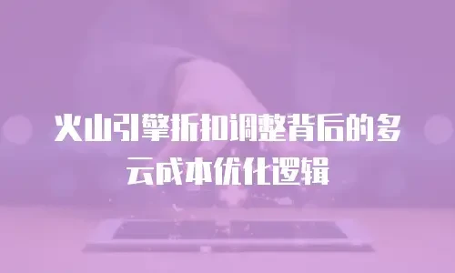 火山引擎折扣调整背后的多云成本优化逻辑